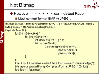 Not Bitmap<br />However ・・・・・・ can’t detect Face.<br />Must convert format BMP to JPEG…<br />Bitmap bitmap = Bitmap.create...