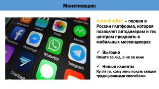 Монетизация:
AutochatBot – первая в
России платформа, которая
позволяет автодилерам и тех
центрам продавать в
мобильных мессенджерах
 Выгодно
Оплата за лид, а не за клик
 Новые клиенты
Купят те, кому лень искать скидки
традиционными способами
 