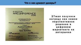 Что о нас думают дилеры?
2 7 м а я п о л у ч и л и
н а г р а д у к а к с а м о е
п е р с п е к т и в н о е
р е ш е н и е в
ц и ф р о в о м
м а р к е т и н г е н а
а в т о р ы н к е
 