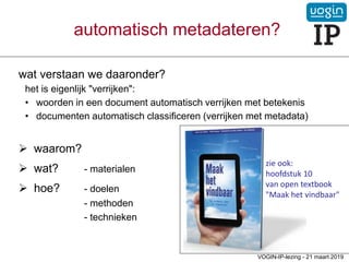 automatisch metadateren?
wat verstaan we daaronder?
het is eigenlijk "verrijken":
• woorden in een document automatisch verrijken met betekenis
• documenten automatisch classificeren (verrijken met metadata)
 waarom?
 wat? - materialen
 hoe? - doelen
- methoden
- technieken
VOGIN-IP-lezing - 21 maart 2019
zie ook:
hoofdstuk 10
van open textbook
"Maak het vindbaar"
 