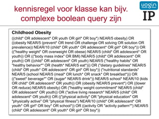 kennisregel voor klasse kan bijv.
complexe boolean query zijn
Childhood Obesity
((child* OR adolescent* OR youth OR girl* OR boy*) NEAR/5 obesity) OR
((obesity NEAR/5 (prevent* OR trend OR challenge OR solving OR solution OR
prevalence)) NEAR/10 (child* OR youth* OR adolescent* OR girl* OR boy*)) OR
(("healthy weight" OR overweight OR obese) NEAR/5 (child* OR adolescent* OR
youth)) OR (("body mass index" OR BMI) NEAR/5 (child* OR adolescent* OR
youth)) OR ((child* OR adolescent* OR youth) NEAR/5 ("healthy habits" OR
"healthy behavior*" OR (health* NEAR/5 eat*))) OR ("dietary guidelines" NEAR/5
(child* OR youth* OR adolescent* OR girl* OR boy*)) ("nutritional standards"
NEAR/5 (school NEAR/5 (meal* OR lunch* OR snack* OR breakfast*))) OR
(("sweet* beverage*" OR (sugar* NEAR/5 drink*)) NEAR/5 school* NEAR/10 (kids
OR child* OR adolescent* OR youth)) OR (obesity NEAR/5 prevent*) OR ((lower
OR reduce) NEAR/5 obesity) OR ("healthy weight commitment" NEAR/5 (child*
OR adolescent* OR youth)) OR ("active living research" NEAR/5 (child* OR
adolescent* OR youth)) OR (("physical activity" OR "physical education" OR
"physically active" OR "physical fitness") NEAR/10 (child* OR adolescent* OR
youth* OR girl* OR boy* OR school*)) OR ((activity OR "activity pattern*") NEAR/5
(child* OR adolescent* OR youth* OR girl* OR boy*))
 