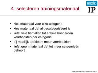 • kies materiaal voor elke categorie
• kies materiaal dat al gecategoriseerd is
• liefst vele tientallen tot enkele honderden
voorbeelden per categorie
• bij moeilijk probleem meer voorbeelden
• liefst geen materiaal dat tot meer categorieën
behoort
4. selecteren trainingsmateriaal
VOGIN-IP-lezing - 21 maart 2019
 