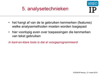 5. analysetechnieken
• het hangt af van de te gebruiken kenmerken (features)
welke analysemethoden moeten worden toegepast
• hier voorlopig even over toepassingen die kenmerken
van tekst gebruiken
in kant-en-klare tools is dat al voorgeprogrammeerd
VOGIN-IP-lezing - 21 maart 2019
 