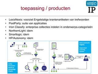 toepassing / producten
• LexisNexis: voorziet Engelstalige krantenartikelen van trefwoorden
• PoolParty: suite van applicaties
• Irion Classify: enterprise collecties indelen in onderwerps-categorieën
• NorthernLight: idem
• Smartlogic: idem
• HP/Autonomy: idem
 