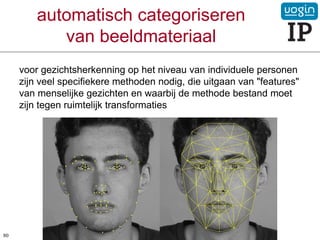 automatisch categoriseren
van beeldmateriaal
voor gezichtsherkenning op het niveau van individuele personen
zijn veel specifiekere methoden nodig, die uitgaan van "features"
van menselijke gezichten en waarbij de methode bestand moet
zijn tegen ruimtelijk transformaties
80
 