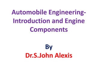 Automobile Engineering-
Introduction and Engine
Components
By
Dr.S.John Alexis
 