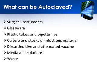 What can be Autoclaved?
Surgical Instruments
Glassware
Plastic tubes and pipette tips
Culture and stocks of infectious material
Discarded Live and attenuated vaccine
Media and solutions
Waste
 