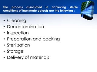 The process associated in achieving sterile
conditions of inanimate objects are the following :
• Cleaning
• Decontamination
• Inspection
• Preparation and packing
• Sterilization
• Storage
• Delivery of materials
 