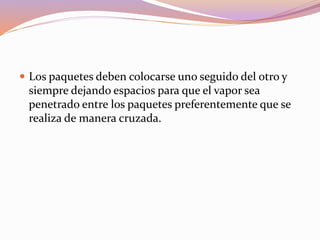  Los paquetes deben colocarse uno seguido del otro y
siempre dejando espacios para que el vapor sea
penetrado entre los paquetes preferentemente que se
realiza de manera cruzada.
 