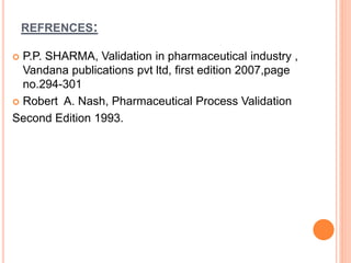 REFRENCES:
 P.P. SHARMA, Validation in pharmaceutical industry ,
Vandana publications pvt ltd, first edition 2007,page
no.294-301
 Robert A. Nash, Pharmaceutical Process Validation
Second Edition 1993.
 