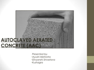 AUTOCLAVED AERATED
CONCRETE (AAC)
Presented by-
•Ayushi Mehrotra
•Divyanshi Srivastava
•Kushagra
 