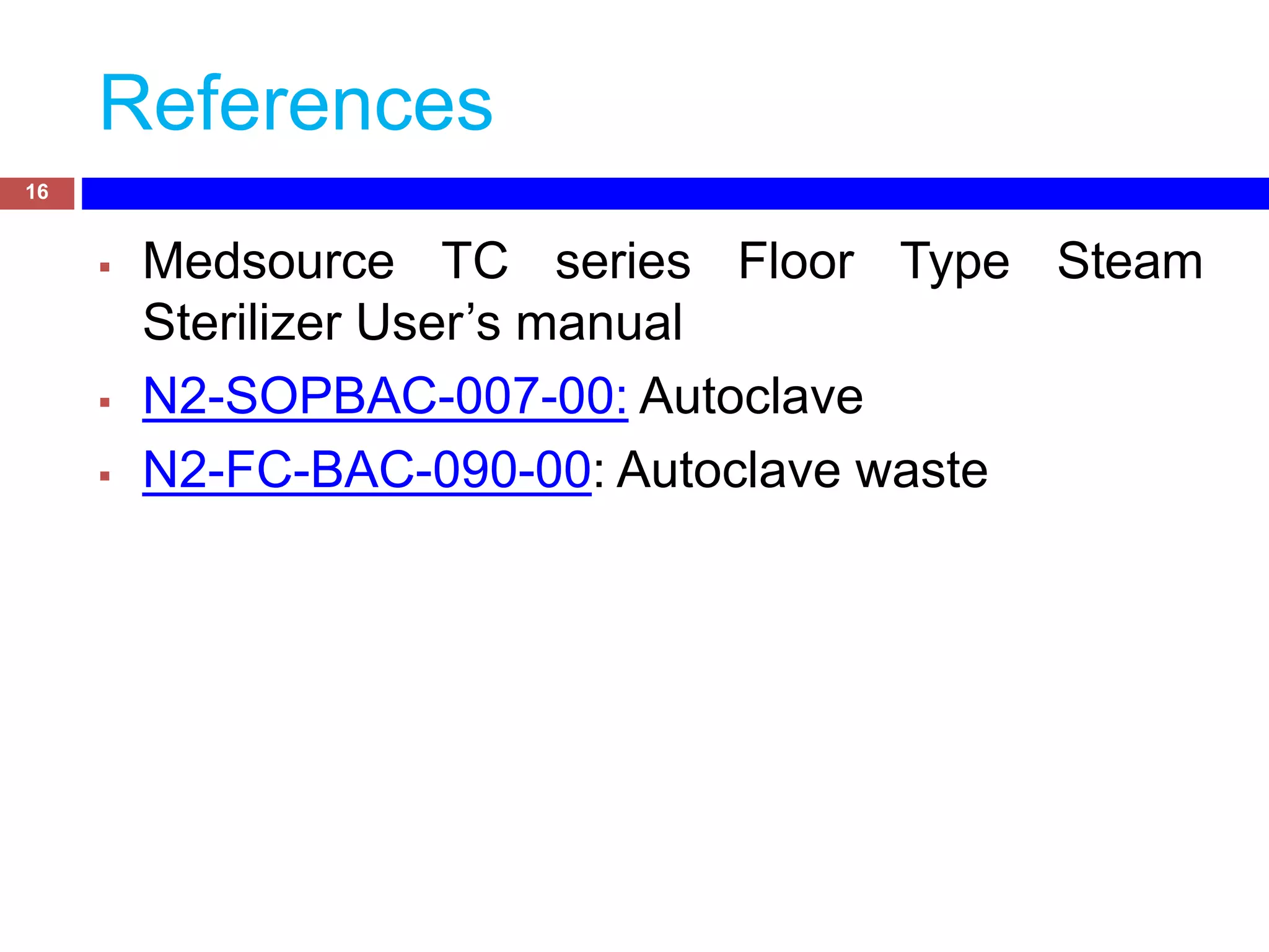 References
 Medsource TC series Floor Type Steam
Sterilizer User’s manual
 N2-SOPBAC-007-00: Autoclave
 N2-FC-BAC-090-00: Autoclave waste
16
 