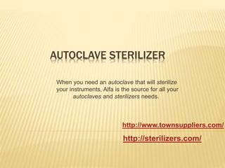 AUTOCLAVE STERILIZER 
When you need an autoclave that will sterilize 
your instruments, Alfa is the source for all your 
autoclaves and sterilizers needs. 
http://www.townsuppliers.com/ 
http://sterilizers.com/ 
 