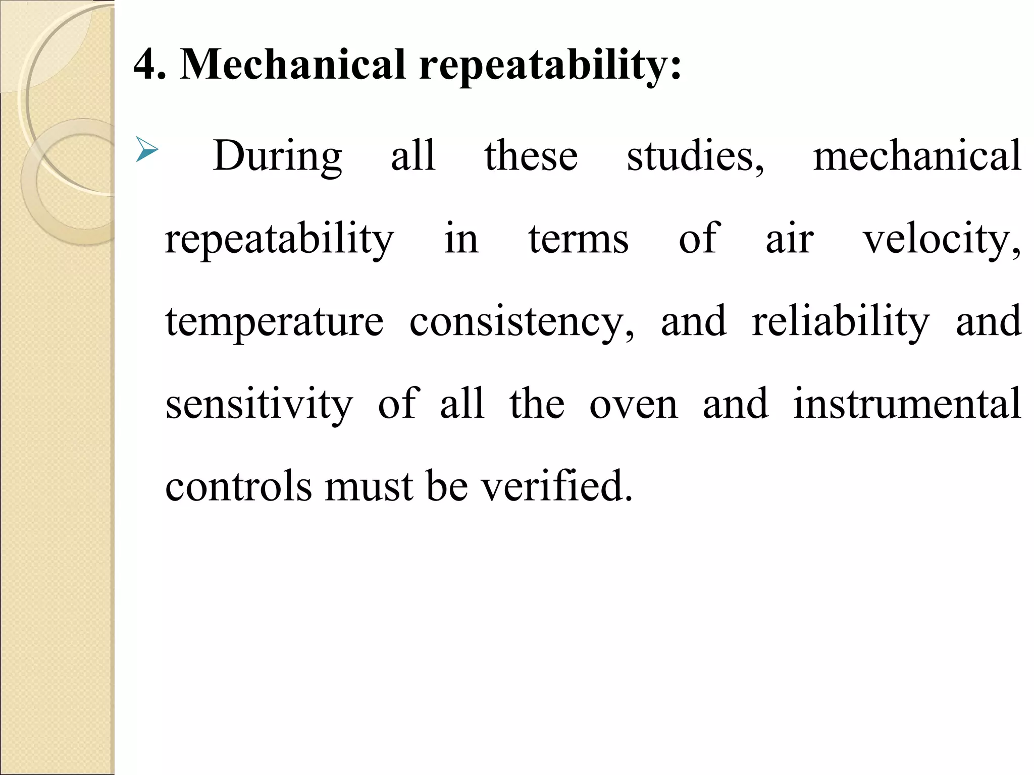 4. Mechanical repeatability: 
 During all these studies, mechanical 
repeatability in terms of air velocity, 
temperature consistency, and reliability and 
sensitivity of all the oven and instrumental 
controls must be verified. 
 