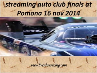 streaming auto club finals at
Pomona 16 nov 2014
www.livenhraracing.com
 