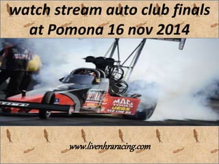watch stream auto club finals
at Pomona 16 nov 2014
www.livenhraracing.com
 