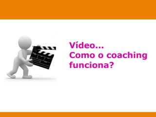 Vídeo... 
Como o coaching 
funciona? 
 