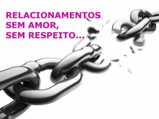 RELACIONAMENTOS 
SEM AMOR, 
SEM RESPEITO... 
 