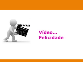 Vídeo... 
Felicidade 
 
