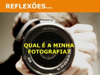 REFLEXÕES... 
QUAL É A MINHA 
FOTOGRAFIA? 
 