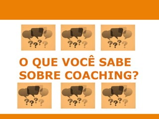 O QUE VOCÊ SABE 
SOBRE COACHING? 
 