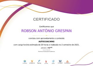 Certificamos que
ROBSON ANTÔNIO GRESPAN
concluiu com aproveitamento o conteúdo
AUTOCOACHING
com carga horária estimada de 20 horas e realizada no 2 semestre de 2021.
 