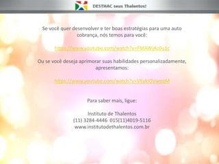 Se você quer desenvolver e ter boas estratégias para uma auto
cobrança, nós temos para você:
https://www.youtube.com/watch?v=FMAWjAc0u1c
Ou se você deseja aprimorar suas habilidades personalizadamente,
apresentamos:
https://www.youtube.com/watch?v=VKykIOVweqM
Para saber mais, ligue:
Instituto de Thalentos
(11) 3284-4446 015(11)4019-5116
www.institutodethalentos.com.br
 