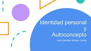 Identidad personal
y
Autoconcepto
Aura Gabriela Soriano Carlos
 