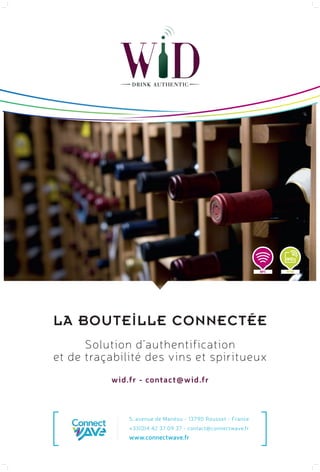 NFC RFID
La bouteIlle connectée
Solution d’authentification
et de traçabilité des vins et spiritueux
wid.fr - contact@wid.fr
5, avenue de Manéou - 13790 Rousset - France
+33(0)4 42 37 09 37 - contact@connectwave.fr
www.connectwave.fr
 