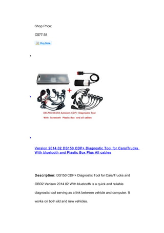Shop Price:
C$77.58
•
•
•
Version 2014.02 DS150 CDP+ Diagnostic Tool for Cars/Trucks
With bluetooth and Plastic Box Plus All cables
Description: DS150 CDP+ Diagnostic Tool for Cars/Trucks and
OBD2 Verison 2014.02 With bluetooth is a quick and reliable
diagnostic tool serving as a link between vehicle and computer. It
works on both old and new vehicles.
 