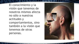 El conocimiento y la
visión que tenemos de
nosotros mismos afecta
no sólo a nuestras
actitudes y
comportamientos, sino
también a la visión que
tenemos de otras
personas.
 