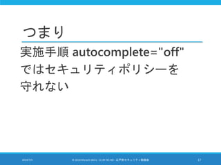 つまり
実施手順 autocomplete="off"
ではセキュリティポリシーを
守れない
2014/7/5 © 2014 Murachi Akira - CC BY-NC-ND - 江戸前セキュリティ勉強会 17
 