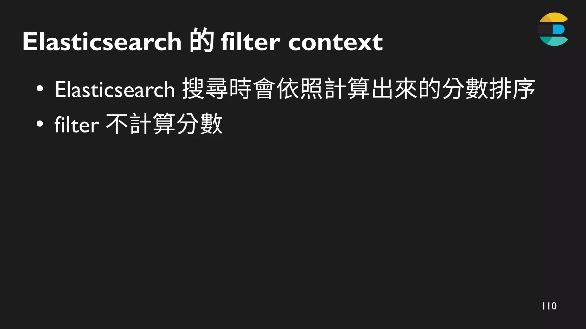 110
Elasticsearch 的 filter​context
●
Elasticsearch 搜尋時會依照計算出來的分數排序
●
filter 不計算分數
 