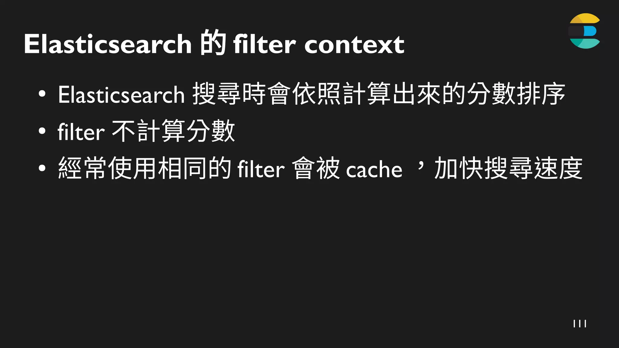 111
Elasticsearch 的 filter​context
●
Elasticsearch 搜尋時會依照計算出來的分數排序
●
filter 不計算分數
●
經常使用相同的 filter 會被 cache ，加快搜尋速度
 