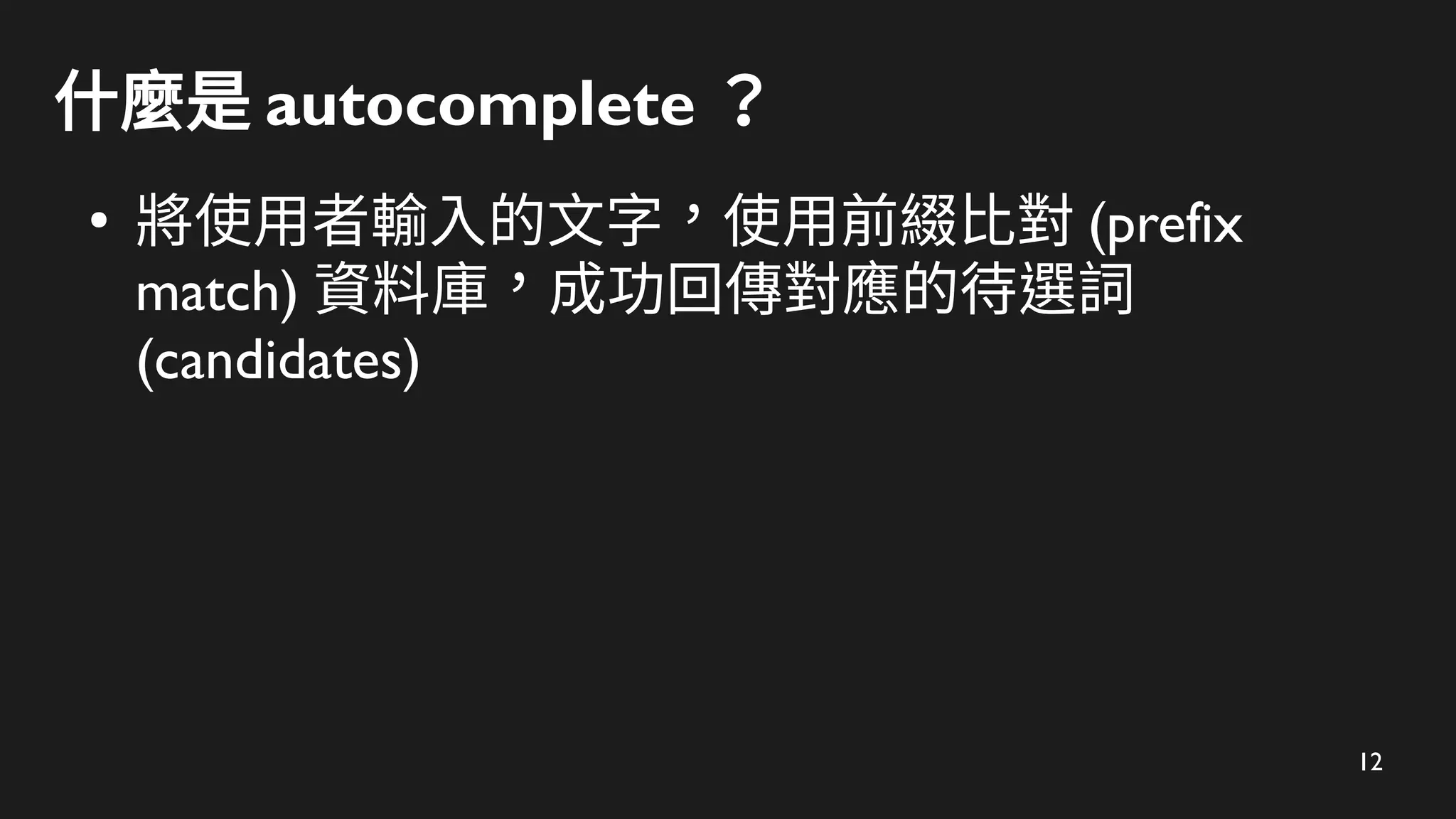 12
什麼是 autocomplete ？
●
將使用者輸入的文字，使用前綴比對 (prefix
match) 資料庫，成功回傳對應的待選詞
(candidates)
 