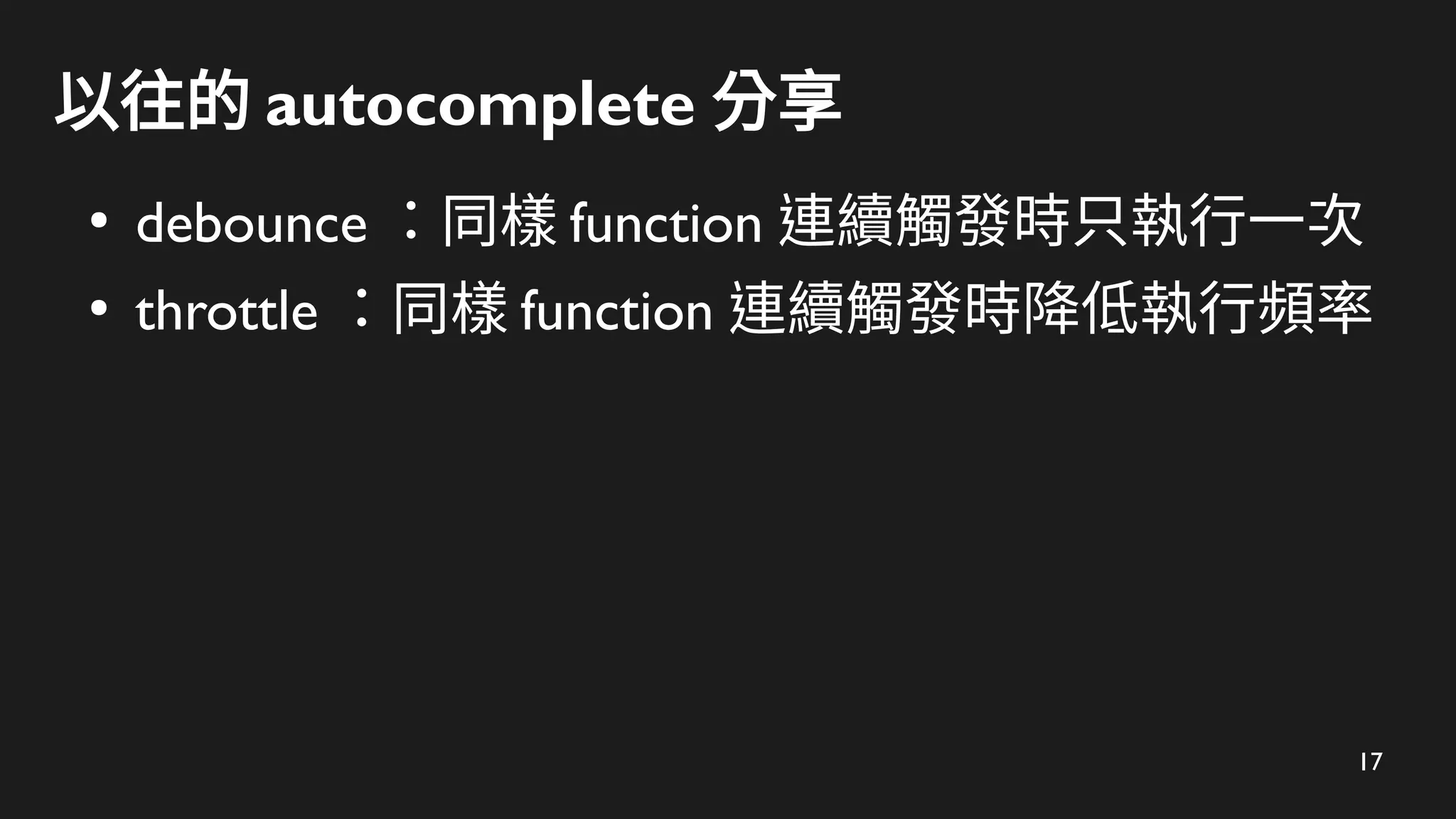 17
以往的 autocomplete 分享
●
debounce ：同樣 function 連續觸發時只執行一次
●
throttle ：同樣 function 連續觸發時降低執行頻率
 