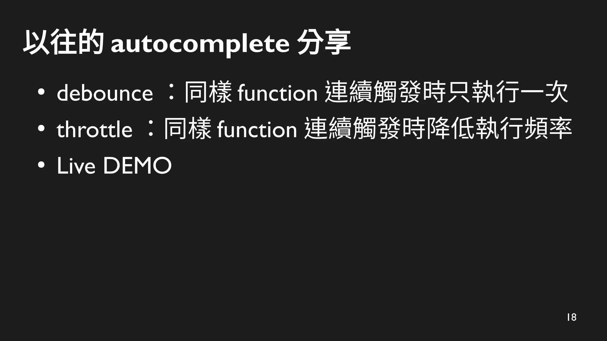 18
以往的 autocomplete 分享
●
debounce ：同樣 function 連續觸發時只執行一次
●
throttle ：同樣 function 連續觸發時降低執行頻率
●
Live DEMO
 