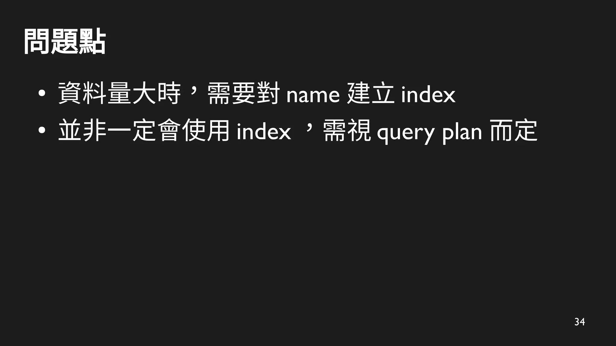 34
問題點
●
資料量大時，需要對 name 建立 index
●
並非一定會使用 index ，需視 query plan 而定
 