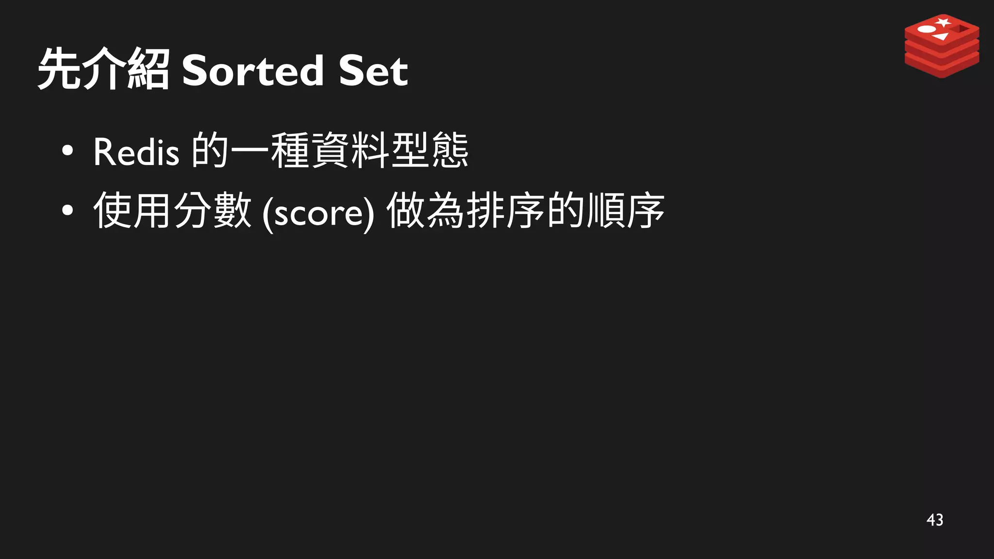 43
先介紹 Sorted Set
●
Redis 的一種資料型態
●
使用分數 (score) 做為排序的順序
 