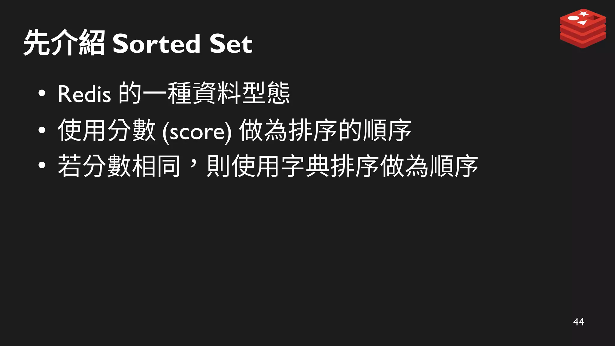 44
先介紹 Sorted Set
●
Redis 的一種資料型態
●
使用分數 (score) 做為排序的順序
●
若分數相同，則使用字典排序做為順序
 