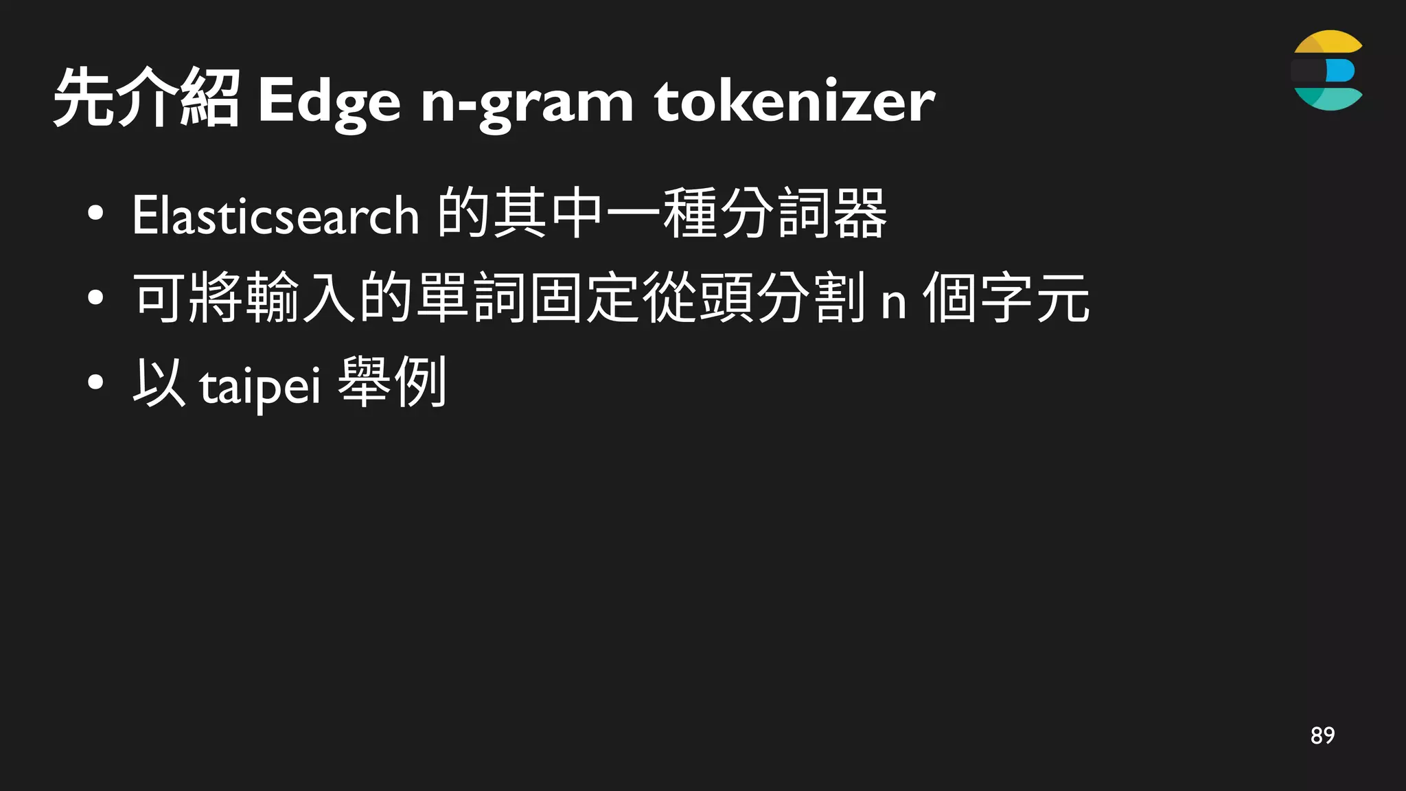89
先介紹 Edge n-gram tokenizer
●
Elasticsearch 的其中一種分詞器
●
可將輸入的單詞固定從頭分割 n 個字元
●
以 taipei 舉例
 
