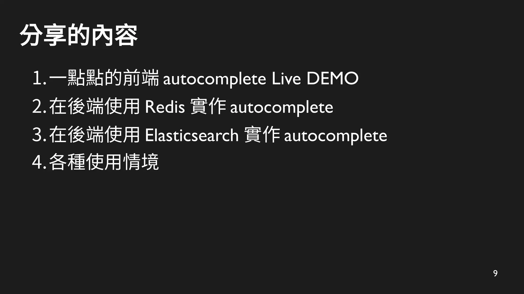 9
分享的內容
1.一點點的前端 autocomplete Live DEMO
2.在後端使用 Redis 實作 autocomplete
3.在後端使用 Elasticsearch 實作 autocomplete
4.各種使用情境
 