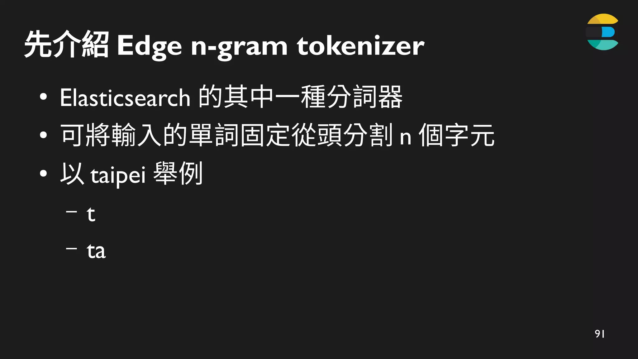91
先介紹 Edge n-gram tokenizer
●
Elasticsearch 的其中一種分詞器
●
可將輸入的單詞固定從頭分割 n 個字元
●
以 taipei 舉例
– t
– ta
 