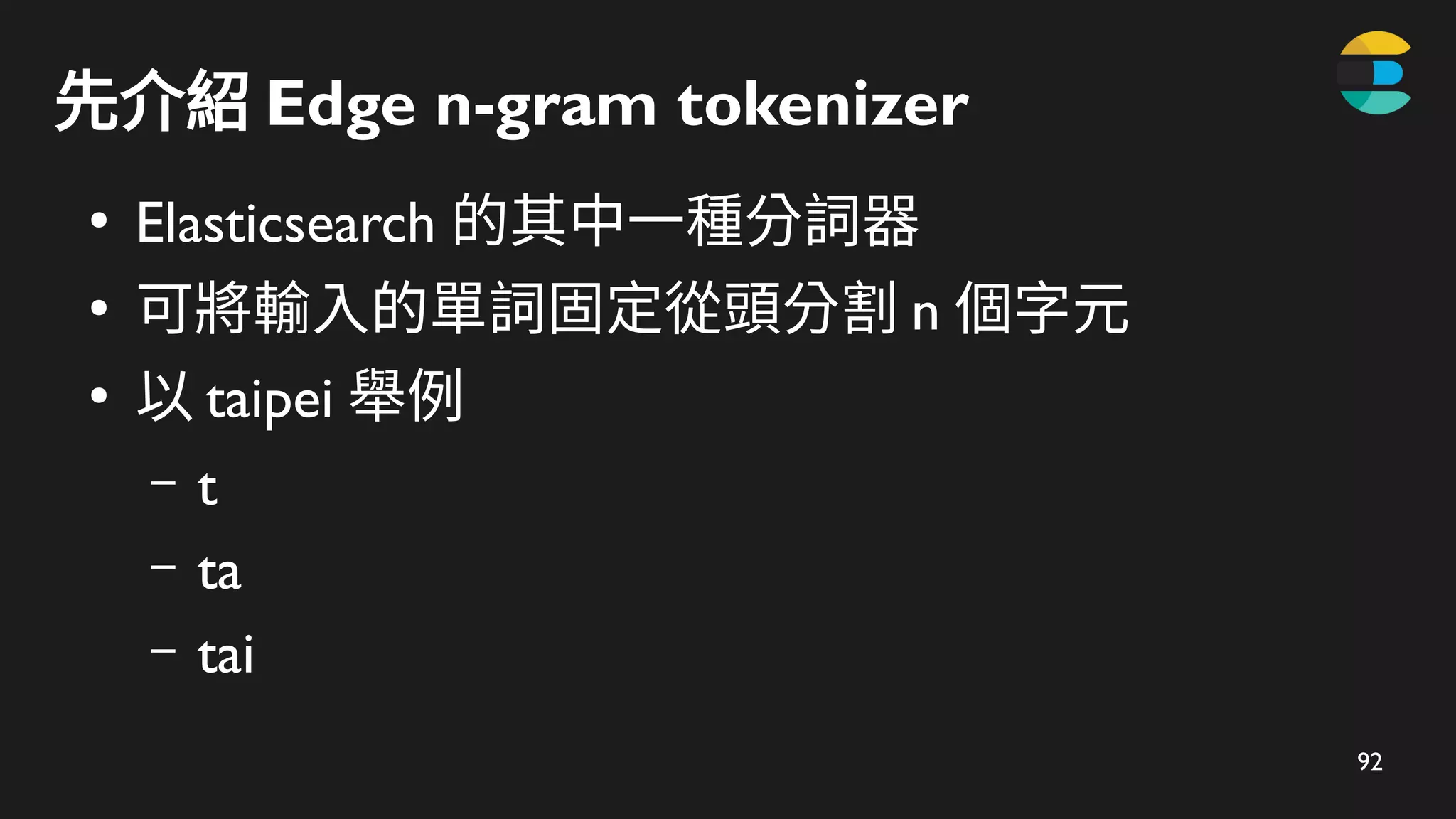 92
先介紹 Edge n-gram tokenizer
●
Elasticsearch 的其中一種分詞器
●
可將輸入的單詞固定從頭分割 n 個字元
●
以 taipei 舉例
– t
– ta
– tai
 