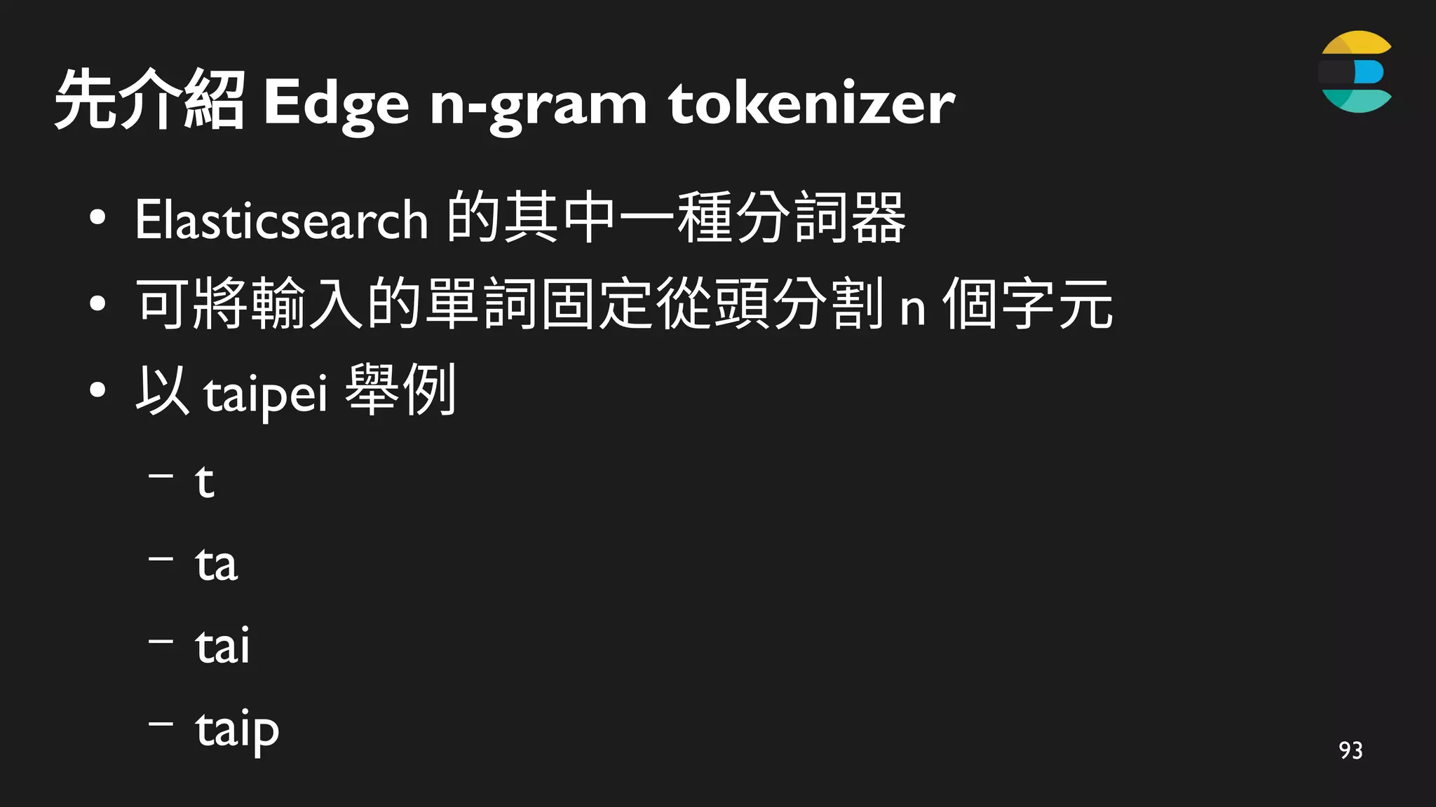 93
先介紹 Edge n-gram tokenizer
●
Elasticsearch 的其中一種分詞器
●
可將輸入的單詞固定從頭分割 n 個字元
●
以 taipei 舉例
– t
– ta
– tai
– taip
 