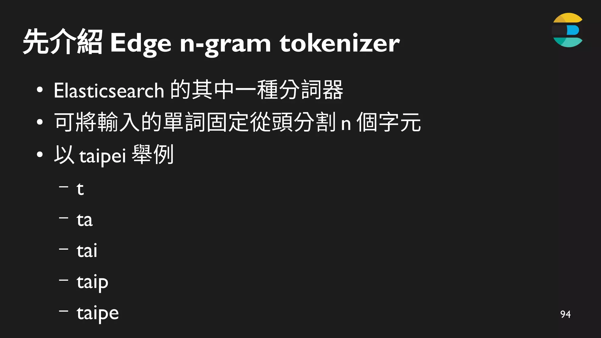 94
先介紹 Edge n-gram tokenizer
●
Elasticsearch 的其中一種分詞器
●
可將輸入的單詞固定從頭分割 n 個字元
●
以 taipei 舉例
– t
– ta
– tai
– taip
– taipe
 
