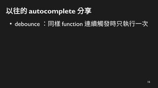 16
以往的 autocomplete 分享
●
debounce ：同樣 function 連續觸發時只執行一次
 