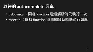17
以往的 autocomplete 分享
●
debounce ：同樣 function 連續觸發時只執行一次
●
throttle ：同樣 function 連續觸發時降低執行頻率
 