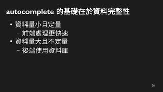 26
autocomplete 的基礎在於資料完整性
●
資料量小且定量
– 前端處理更快速
●
資料量大且不定量
– 後端使用資料庫
 
