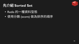 43
先介紹 Sorted Set
●
Redis 的一種資料型態
●
使用分數 (score) 做為排序的順序
 